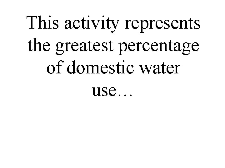 This activity represents the greatest percentage of domestic water use… 