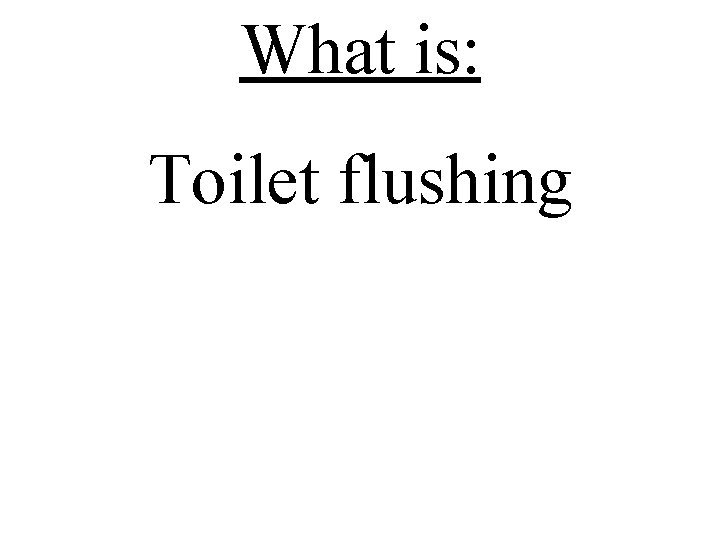 What is: Toilet flushing 