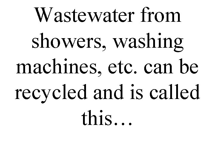 Wastewater from showers, washing machines, etc. can be recycled and is called this… 