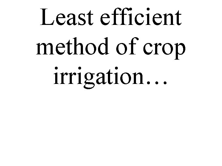 Least efficient method of crop irrigation… 