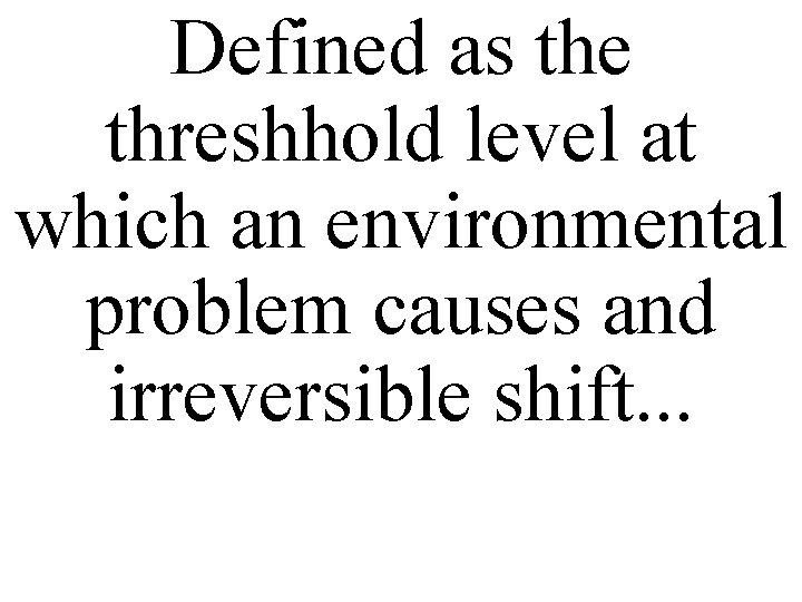Defined as the threshhold level at which an environmental problem causes and irreversible shift.