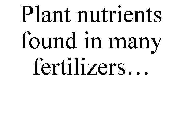 Plant nutrients found in many fertilizers… 