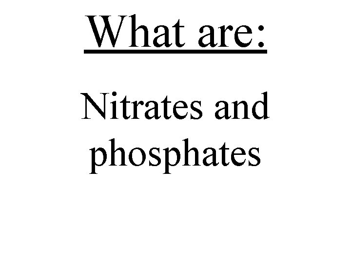 What are: Nitrates and phosphates 