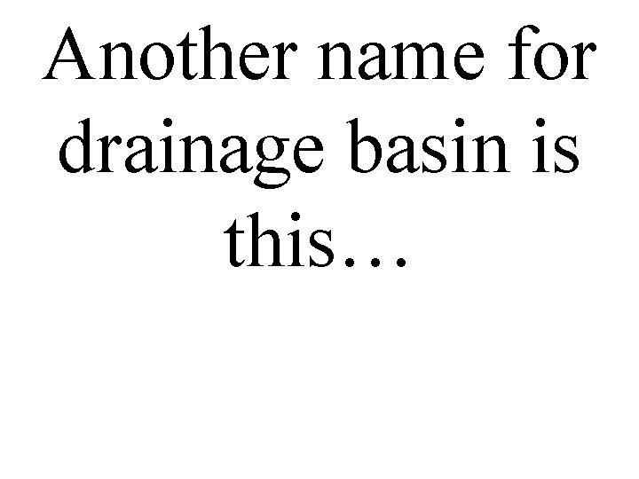 Another name for drainage basin is this… 