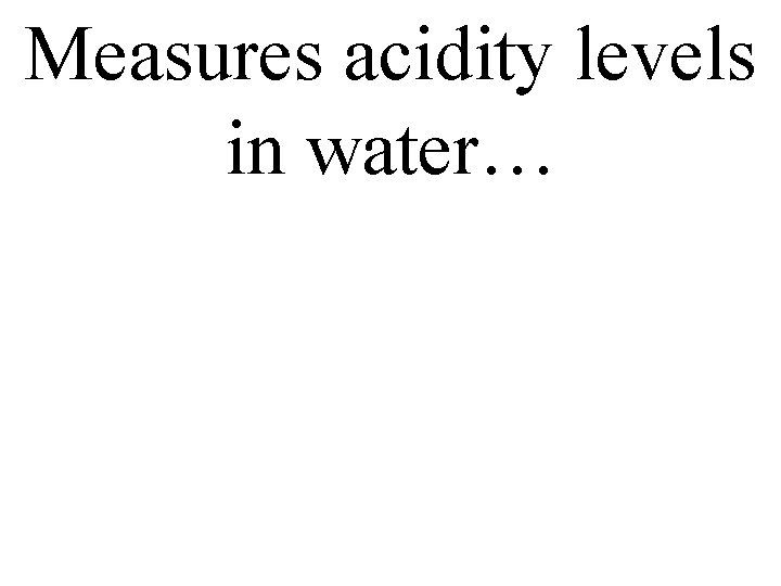 Measures acidity levels in water… 