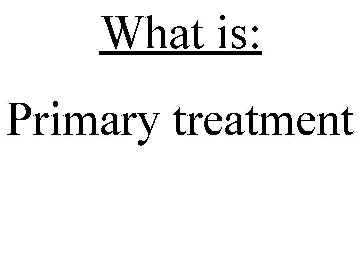 What is: Primary treatment 