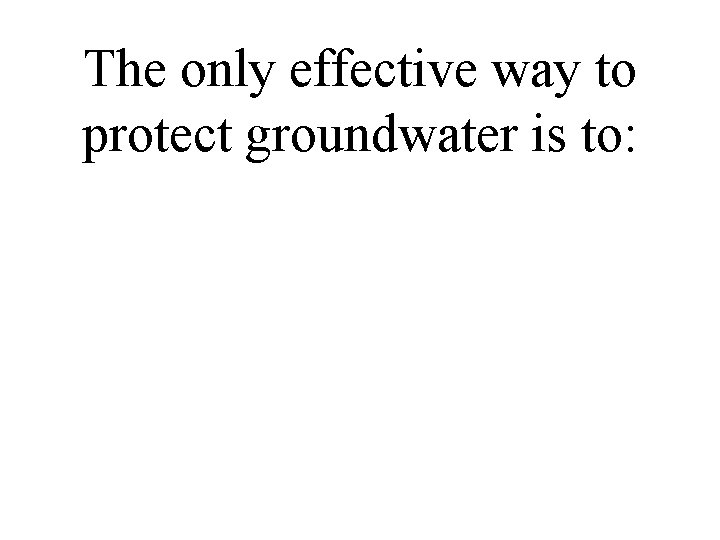 The only effective way to protect groundwater is to: 