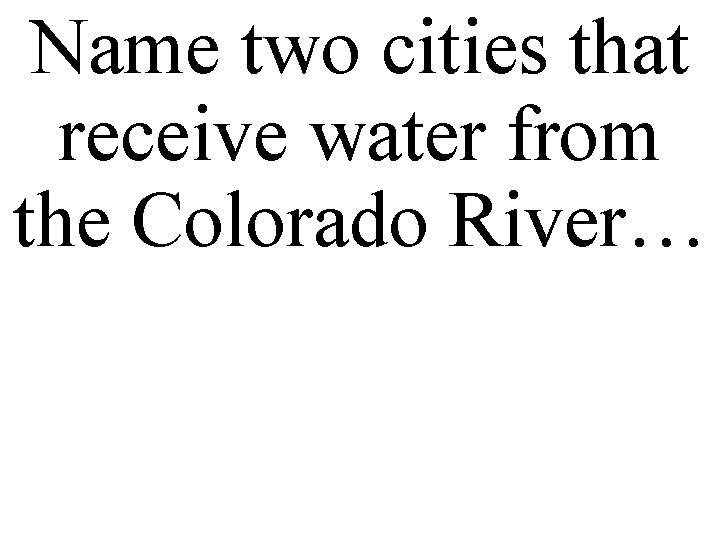 Name two cities that receive water from the Colorado River… 