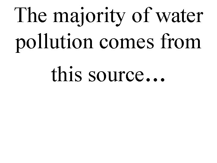 The majority of water pollution comes from this source. . . 