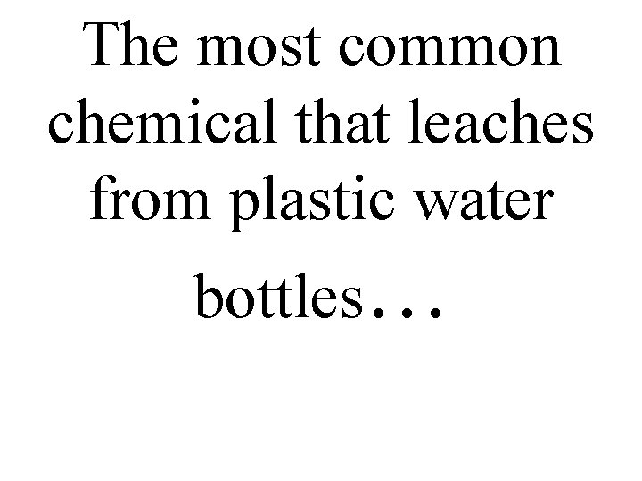 The most common chemical that leaches from plastic water bottles… 