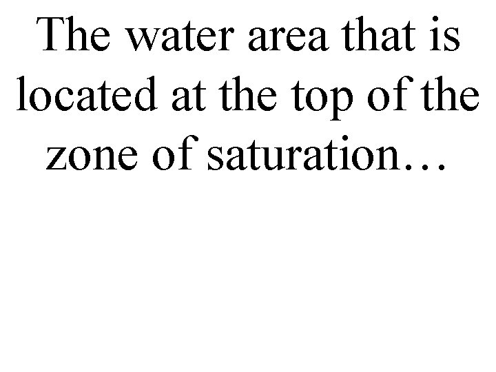 The water area that is located at the top of the zone of saturation…