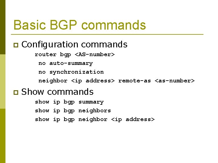 Basic BGP commands Configuration commands router bgp <AS-number> no auto-summary no synchronization neighbor <ip