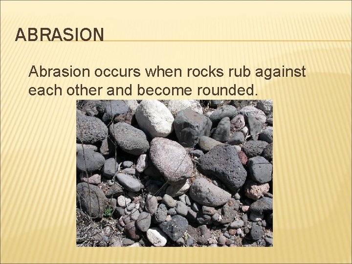 ABRASION Abrasion occurs when rocks rub against each other and become rounded. 