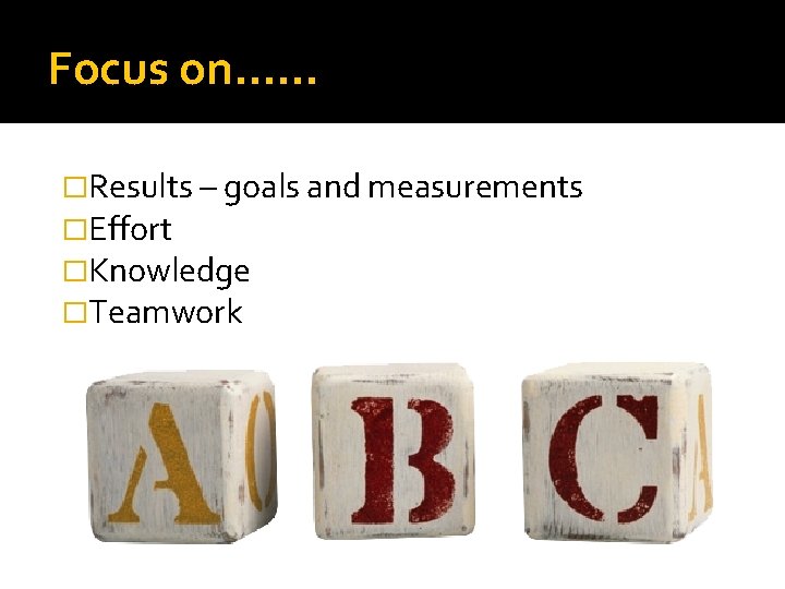 Focus on…… �Results – goals and measurements �Effort �Knowledge �Teamwork 