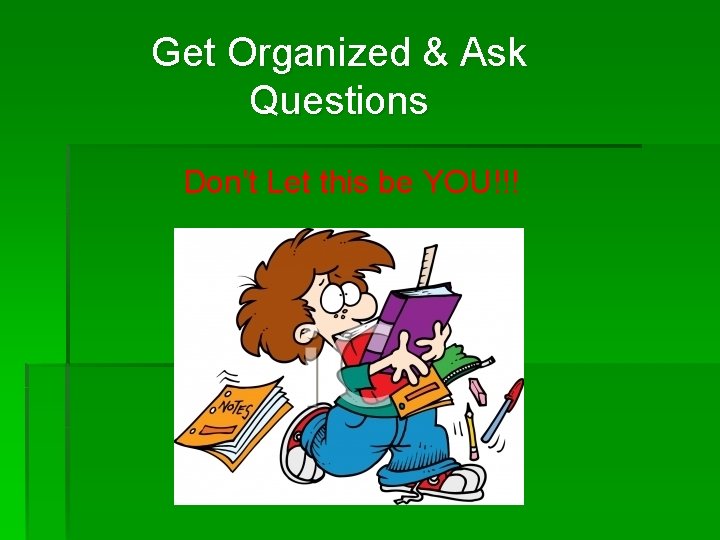 Get Organized & Ask Questions Don’t Let this be YOU!!! 