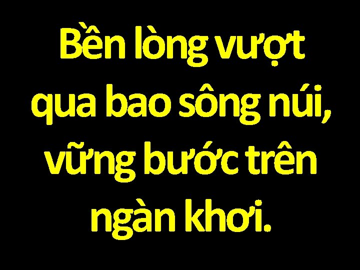 Bền lòng vượt qua bao sông núi, vững bước trên ngàn khơi. 