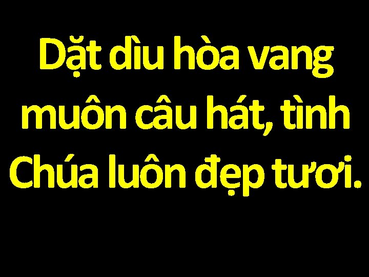 Dặt dìu hòa vang muôn câu hát, tình Chúa luôn đẹp tươi. 