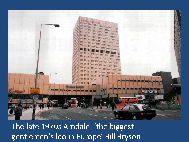 The late 1970 s Arndale: ‘the biggest gentlemen’s loo in Europe’ Bill Bryson 