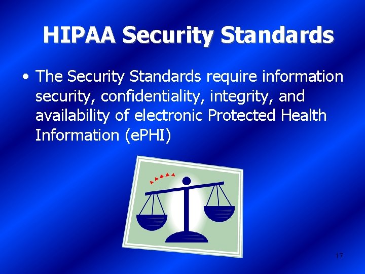 HIPAA Security Standards • The Security Standards require information security, confidentiality, integrity, and availability