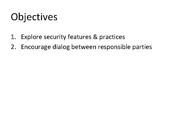 Objectives 1. Explore security features & practices 2. Encourage dialog between responsible parties Objectives 1. Explore security features & practices 2. Encourage dialog between responsible parties