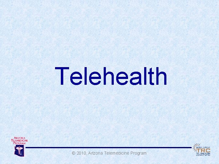 Telehealth © 2010, Arizona Telemedicine Program 