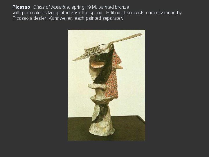 Picasso, Glass of Absinthe, spring 1914, painted bronze with perforated silver-plated absinthe spoon. Edition