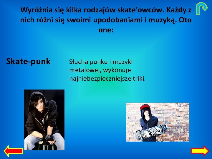 Wyróżnia się kilka rodzajów skate'owców. Każdy z nich różni się swoimi upodobaniami i muzyką.