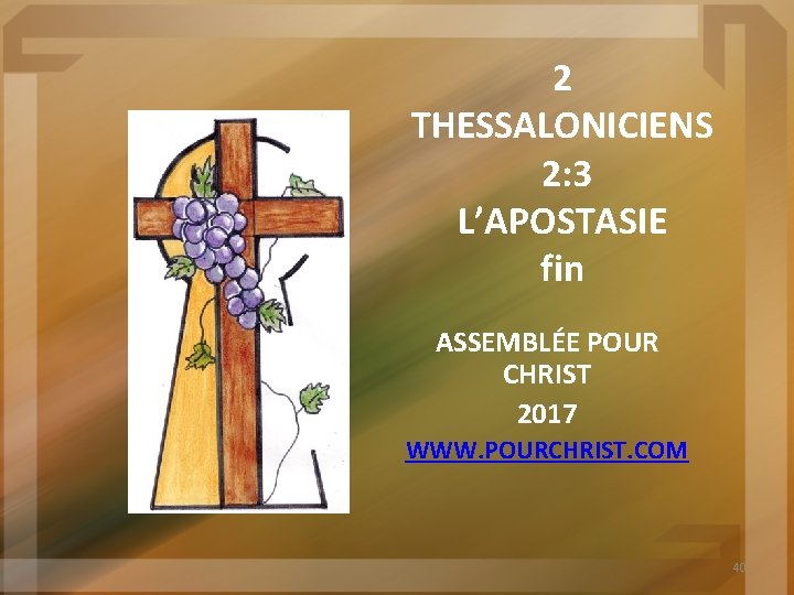 2 THESSALONICIENS 2: 3 L’APOSTASIE fin ASSEMBLÉE POUR CHRIST 2017 WWW. POURCHRIST. COM 40