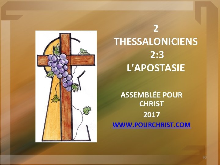 2 THESSALONICIENS 2: 3 L’APOSTASIE ASSEMBLÉE POUR CHRIST 2017 WWW. POURCHRIST. COM 60 