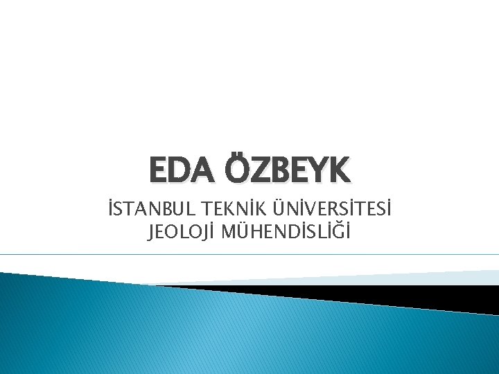 EDA ÖZBEYK İSTANBUL TEKNİK ÜNİVERSİTESİ JEOLOJİ MÜHENDİSLİĞİ 