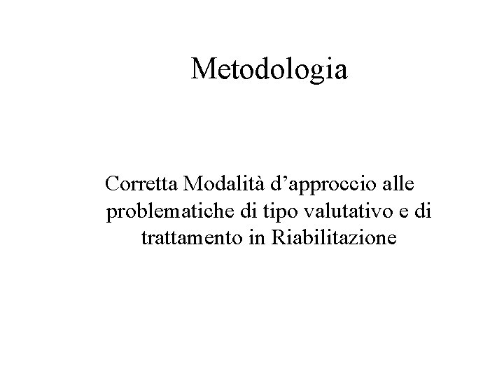 Metodologia Corretta Modalità d’approccio alle problematiche di tipo valutativo e di trattamento in Riabilitazione