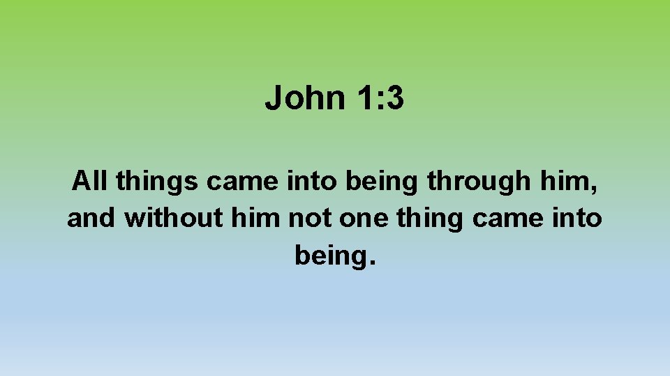 John 1: 3 All things came into being through him, and without him not