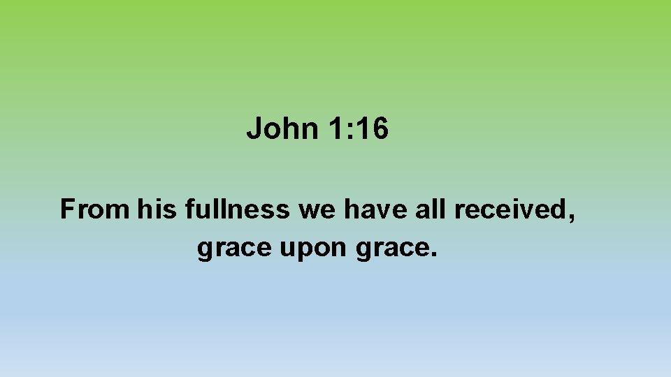 John 1: 16 From his fullness we have all received, grace upon grace. 