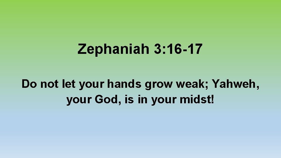 Zephaniah 3: 16 -17 Do not let your hands grow weak; Yahweh, your God,