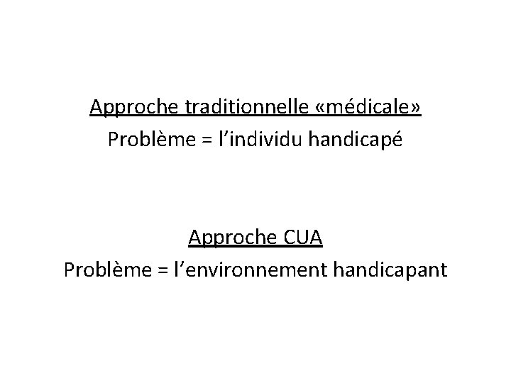 Approche traditionnelle «médicale» Problème = l’individu handicapé Approche CUA Problème = l’environnement handicapant 