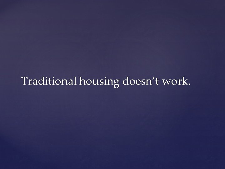 Traditional housing doesn’t work. 