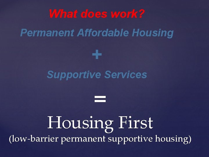 What does work? Permanent Affordable Housing + Supportive Services = Housing First (low-barrier permanent