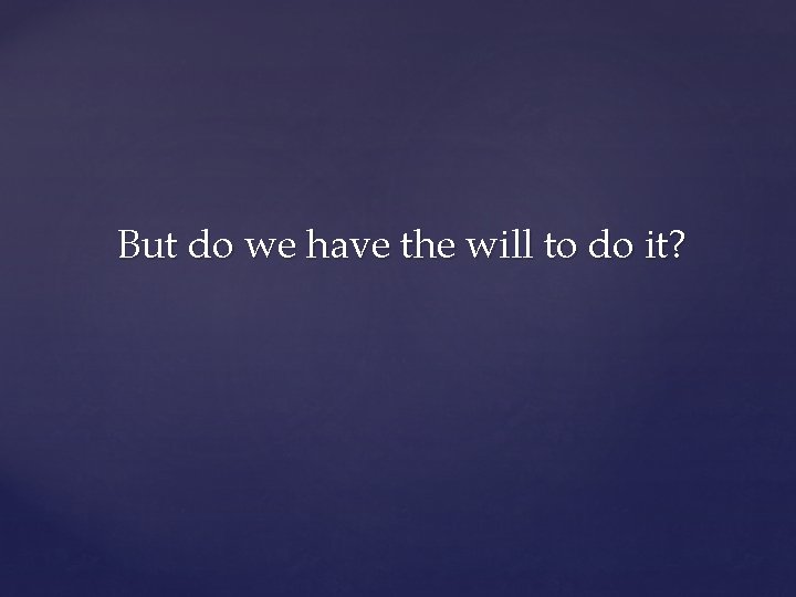 But do we have the will to do it? 