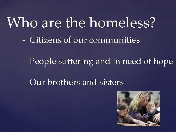 Who are the homeless? - Citizens of our communities - People suffering and in
