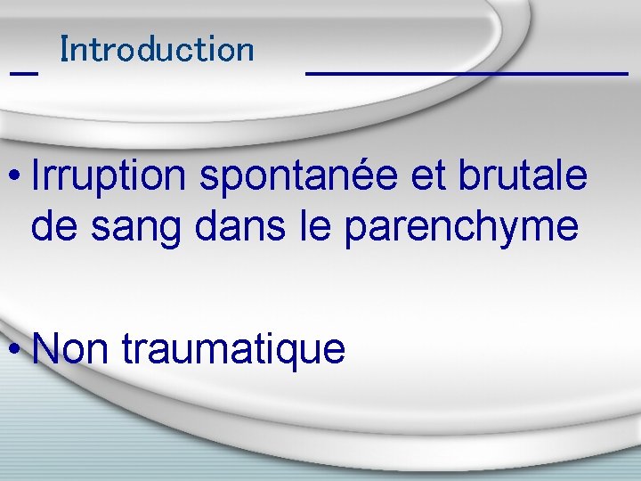 Introduction • Irruption spontanée et brutale de sang dans le parenchyme • Non traumatique