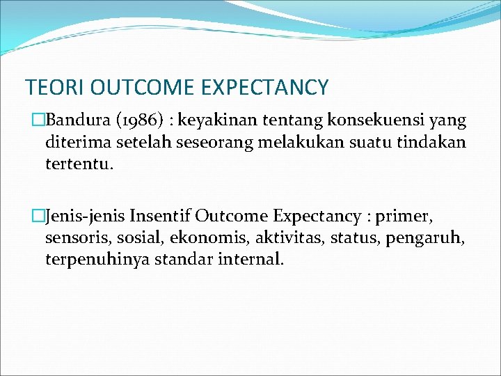 TEORI OUTCOME EXPECTANCY �Bandura (1986) : keyakinan tentang konsekuensi yang diterima setelah seseorang melakukan TEORI OUTCOME EXPECTANCY �Bandura (1986) : keyakinan tentang konsekuensi yang diterima setelah seseorang melakukan