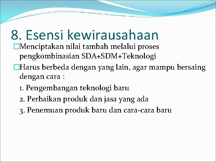 8. Esensi kewirausahaan �Menciptakan nilai tambah melalui proses pengkombinasian SDA+SDM+Teknologi �Harus berbeda dengan yang