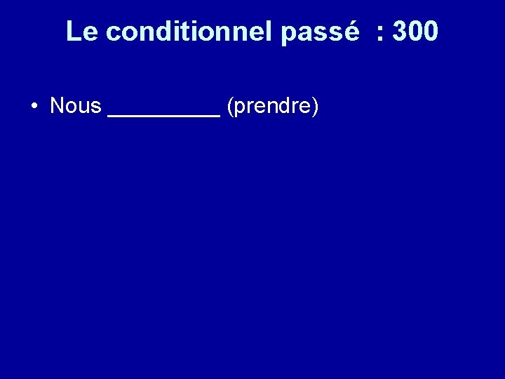 Le conditionnel passé : 300 • Nous _____ (prendre) 