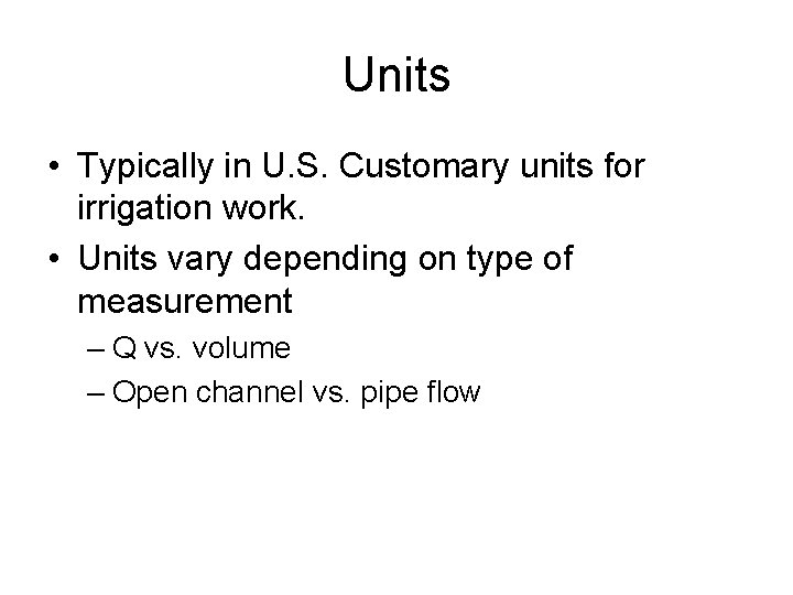 Units • Typically in U. S. Customary units for irrigation work. • Units vary