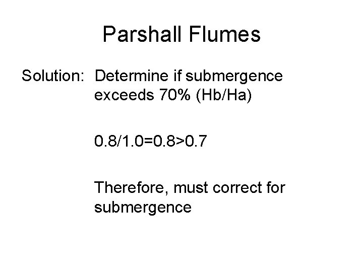 Parshall Flumes Solution: Determine if submergence exceeds 70% (Hb/Ha) 0. 8/1. 0=0. 8>0. 7