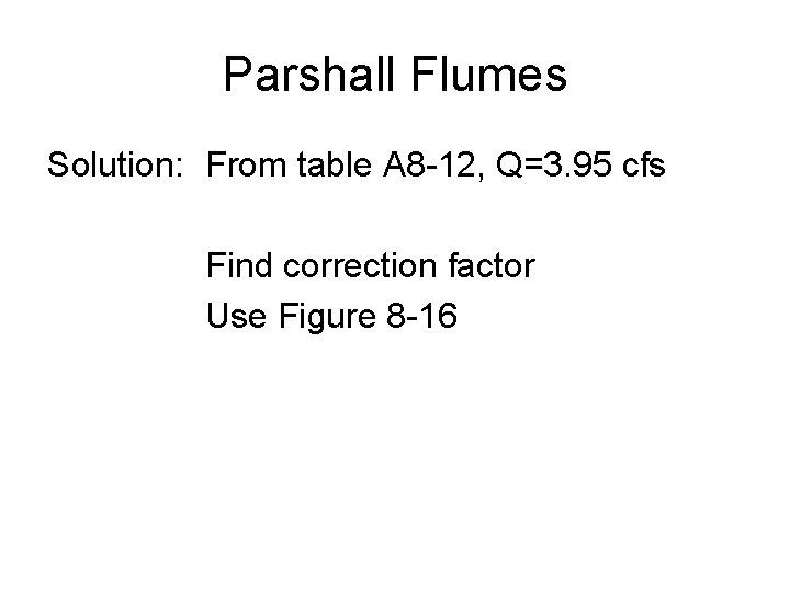 Parshall Flumes Solution: From table A 8 -12, Q=3. 95 cfs Find correction factor