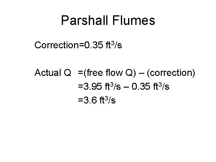 Parshall Flumes Correction=0. 35 ft 3/s Actual Q =(free flow Q) – (correction) =3.