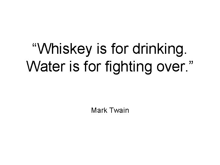“Whiskey is for drinking. Water is for fighting over. ” Mark Twain 