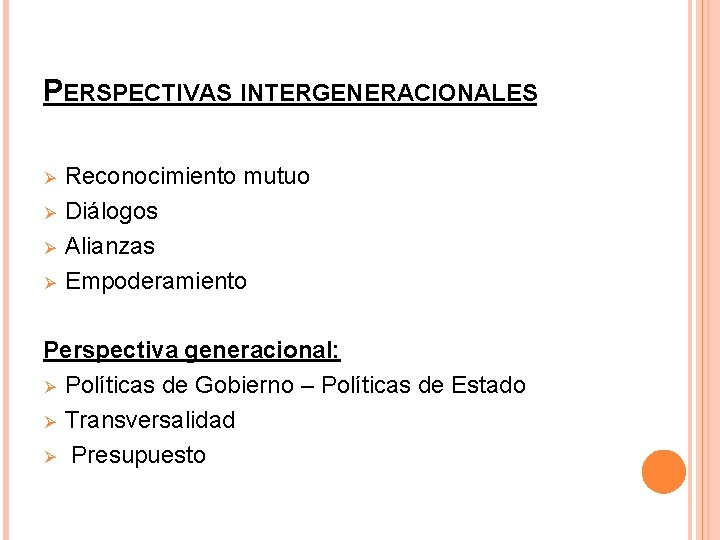 PERSPECTIVAS INTERGENERACIONALES Ø Ø Reconocimiento mutuo Diálogos Alianzas Empoderamiento Perspectiva generacional: Ø Políticas de