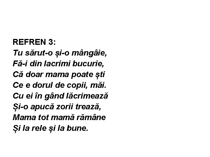 REFREN 3: Tu sărut-o și-o mângâie, Fă-i din lacrimi bucurie, Că doar mama poate